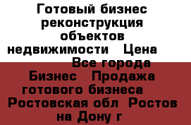 Готовый бизнес-реконструкция объектов недвижимости › Цена ­ 600 000 - Все города Бизнес » Продажа готового бизнеса   . Ростовская обл.,Ростов-на-Дону г.